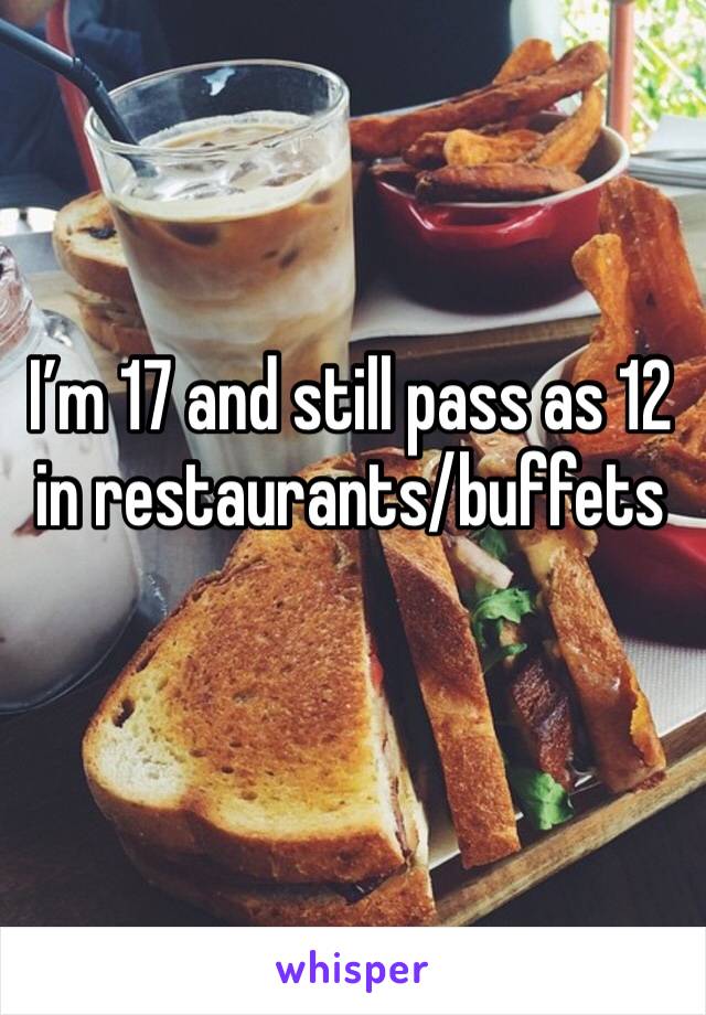 I’m 17 and still pass as 12 in restaurants/buffets 