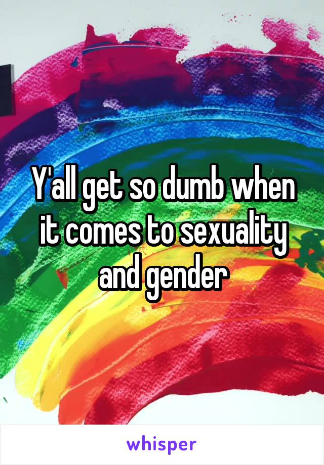 Y'all get so dumb when it comes to sexuality and gender
