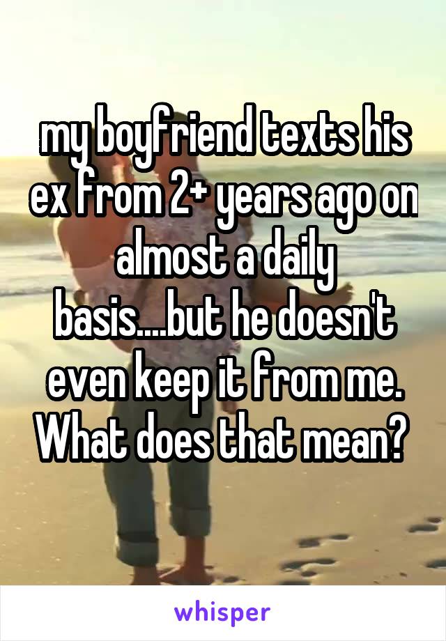 my boyfriend texts his ex from 2+ years ago on almost a daily basis....but he doesn't even keep it from me. What does that mean? 
