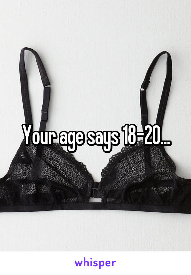 Your age says 18-20...