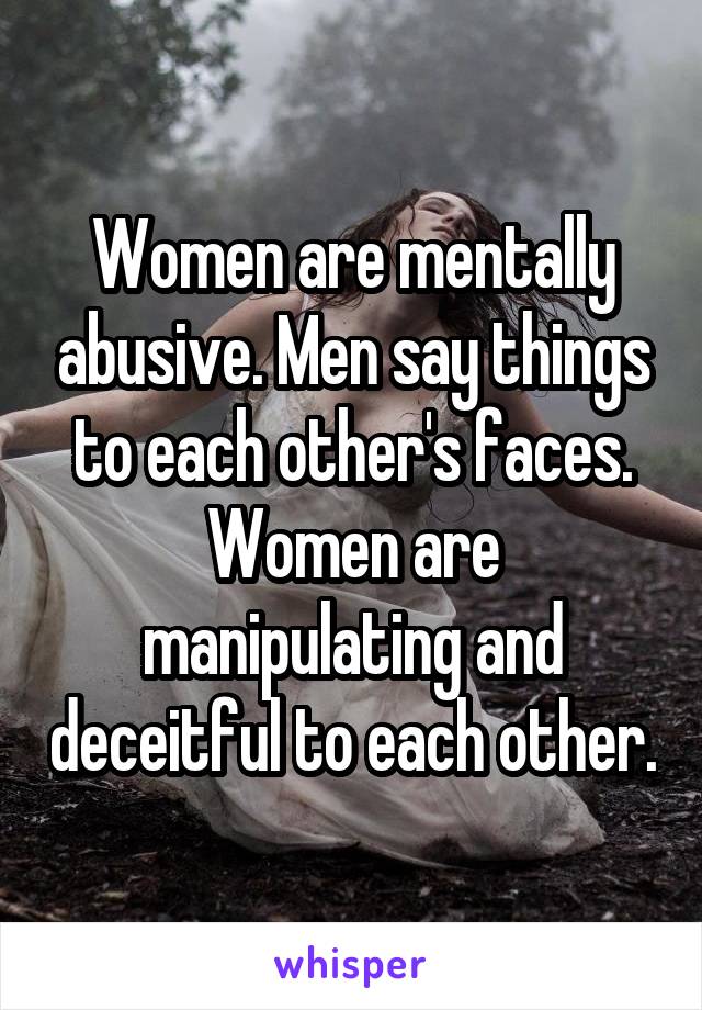 Women are mentally abusive. Men say things to each other's faces. Women are manipulating and deceitful to each other.