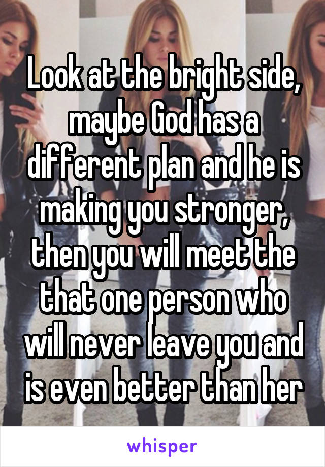 Look at the bright side, maybe God has a different plan and he is making you stronger, then you will meet the that one person who will never leave you and is even better than her