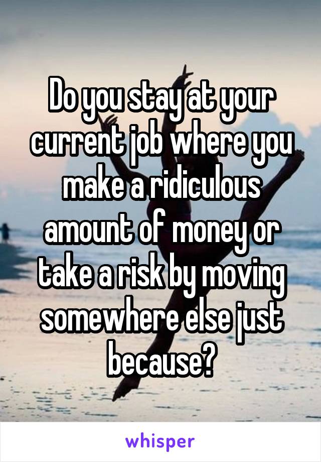 Do you stay at your current job where you make a ridiculous amount of money or take a risk by moving somewhere else just because?