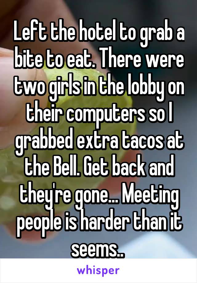 Left the hotel to grab a bite to eat. There were two girls in the lobby on their computers so I grabbed extra tacos at the Bell. Get back and they're gone... Meeting people is harder than it seems.. 