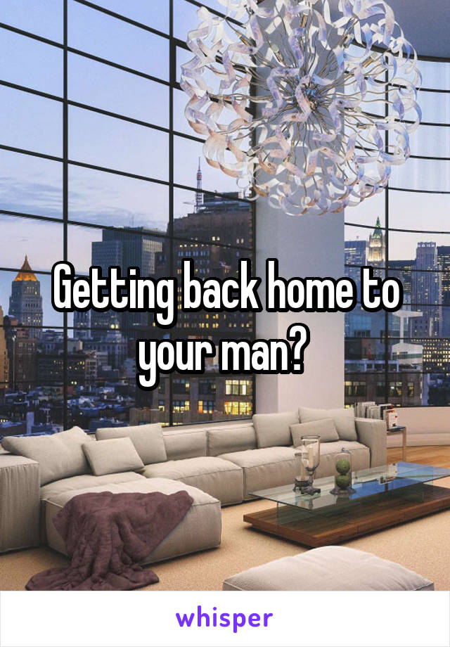 Getting back home to your man? 