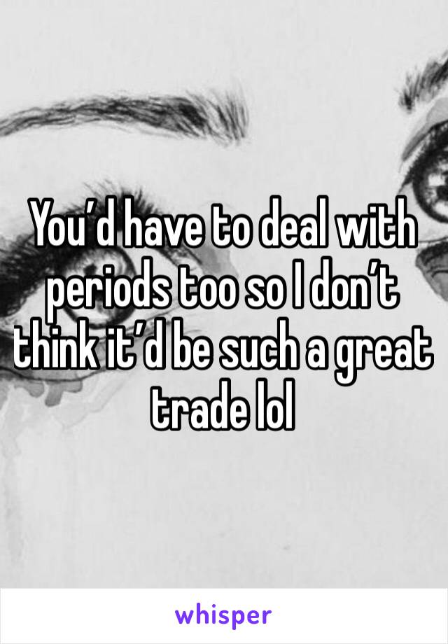 You’d have to deal with periods too so I don’t think it’d be such a great trade lol