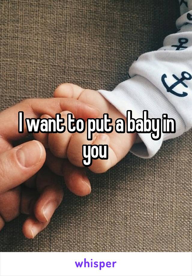 I want to put a baby in you 