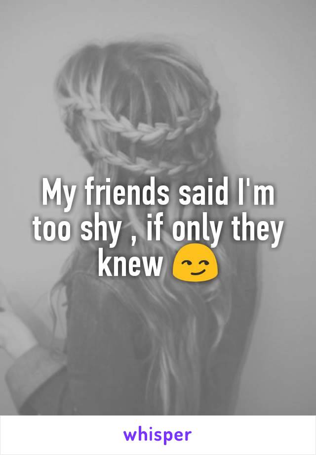 My friends said I'm too shy , if only they knew 😏