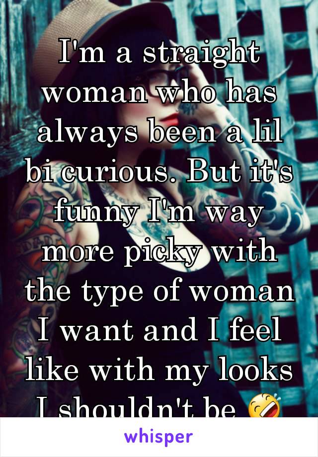 I'm a straight woman who has always been a lil bi curious. But it's funny I'm way more picky with the type of woman I want and I feel like with my looks I shouldn't be 🤣