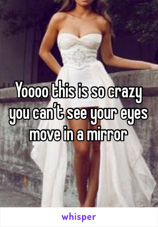 Yoooo this is so crazy you can’t see your eyes move in a mirror