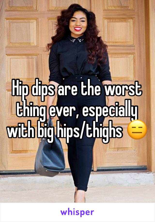 Hip dips are the worst thing ever, especially with big hips/thighs 😑