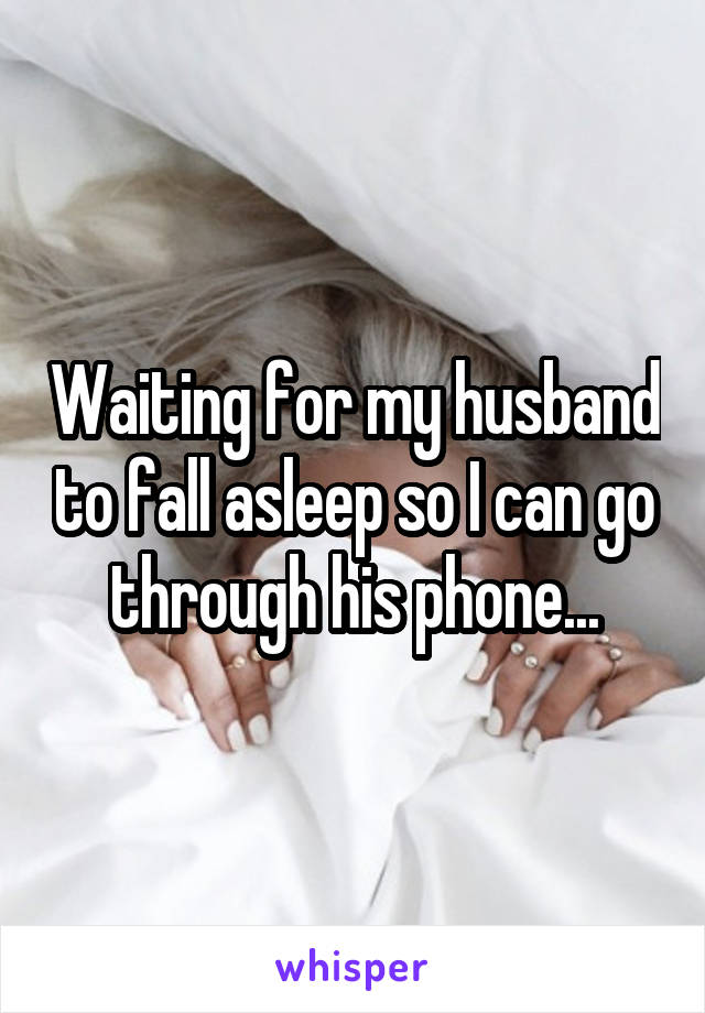 Waiting for my husband to fall asleep so I can go through his phone...
