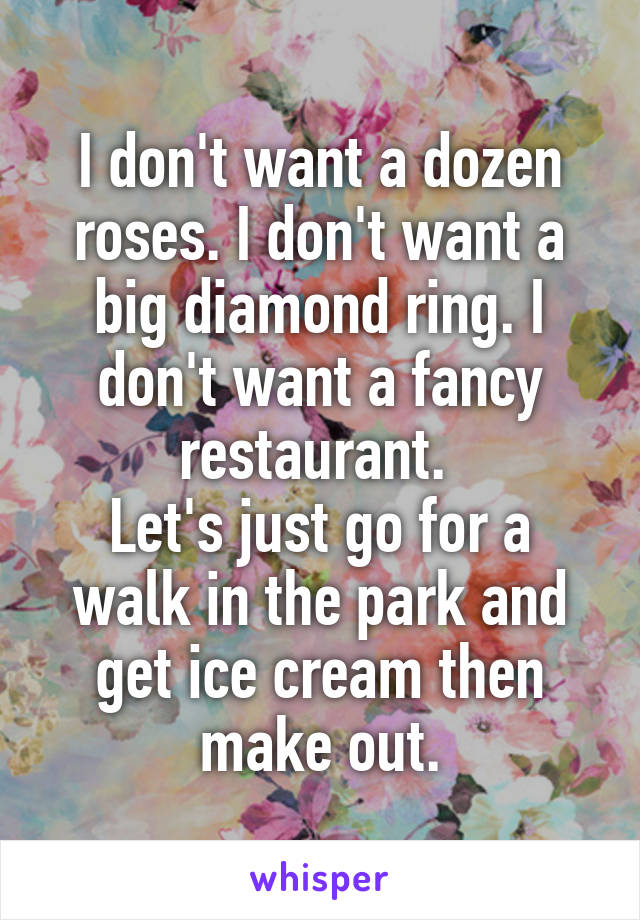 I don't want a dozen roses. I don't want a big diamond ring. I don't want a fancy restaurant. 
Let's just go for a walk in the park and get ice cream then make out.
