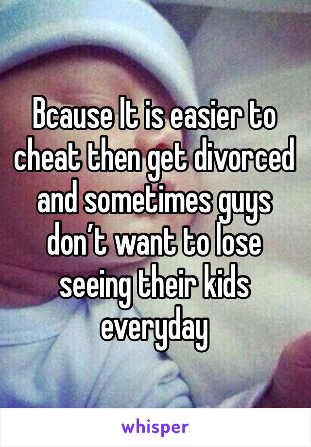 Bcause It is easier to cheat then get divorced and sometimes guys don’t want to lose seeing their kids everyday 