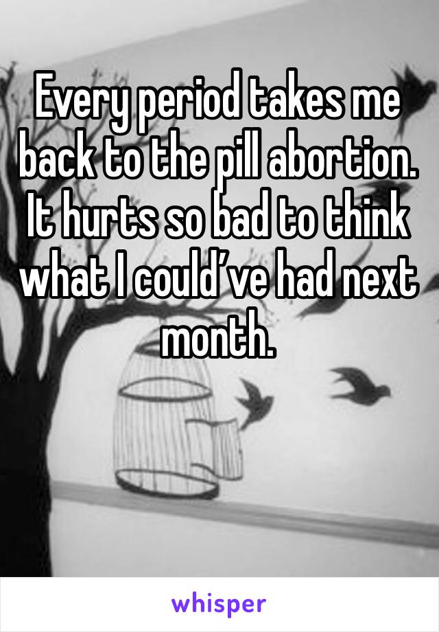 Every period takes me back to the pill abortion. It hurts so bad to think what I could’ve had next month. 