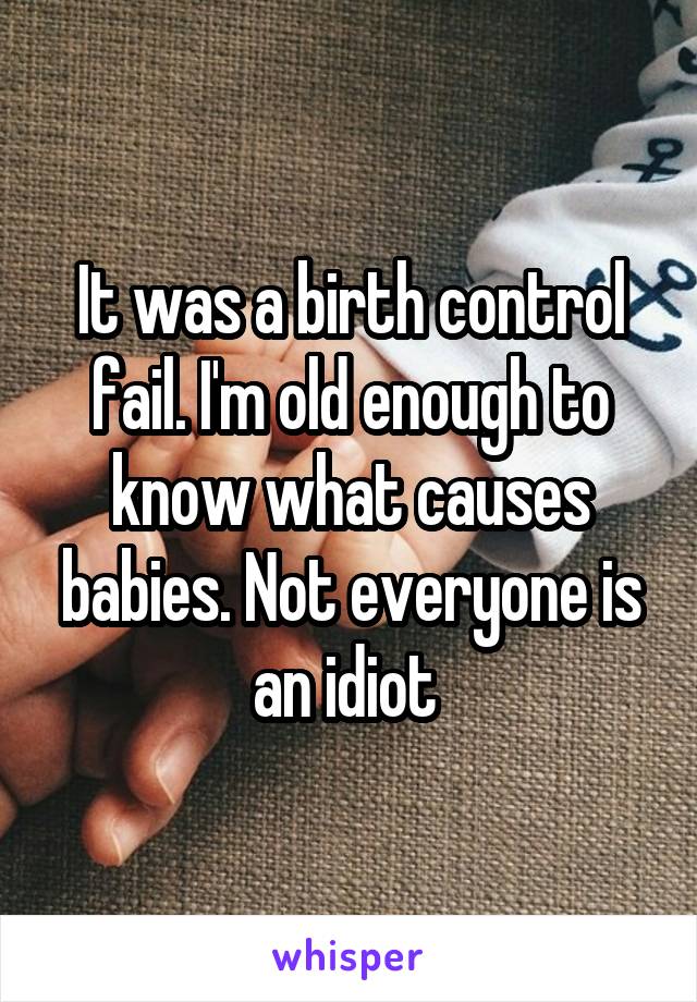 It was a birth control fail. I'm old enough to know what causes babies. Not everyone is an idiot 
