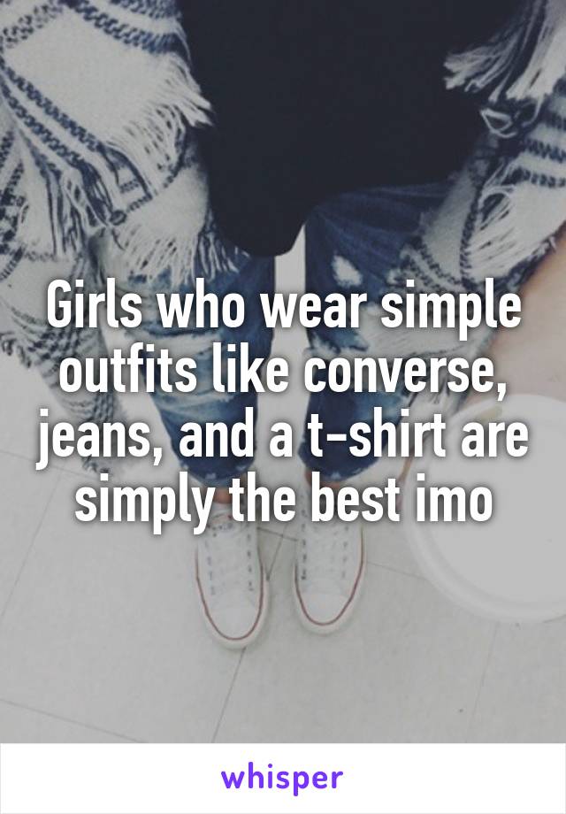 Girls who wear simple outfits like converse, jeans, and a t-shirt are simply the best imo