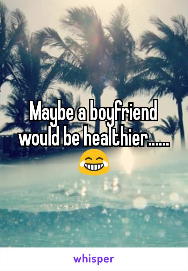 Maybe a boyfriend would be healthier...... 😂
