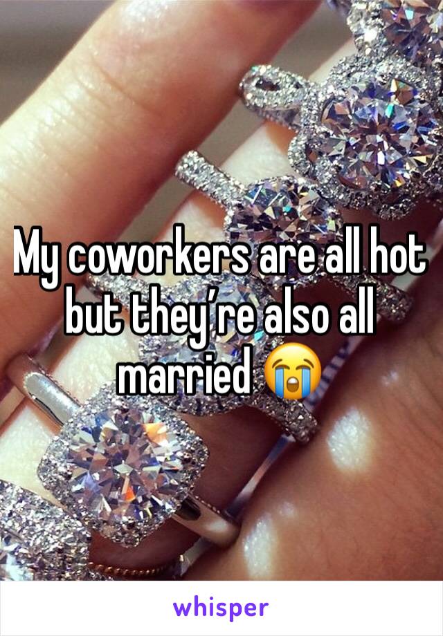 My coworkers are all hot but they’re also all married 😭
