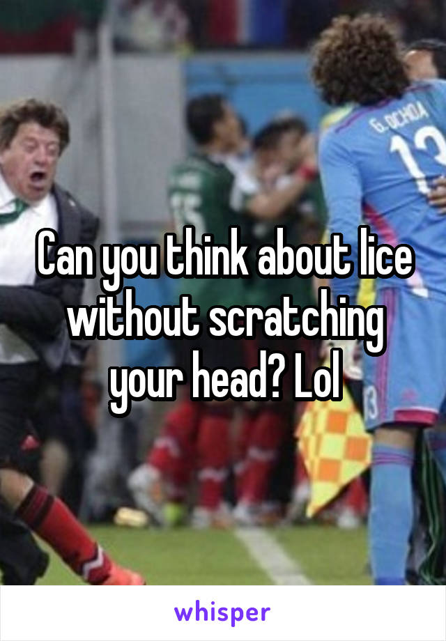 Can you think about lice without scratching your head? Lol