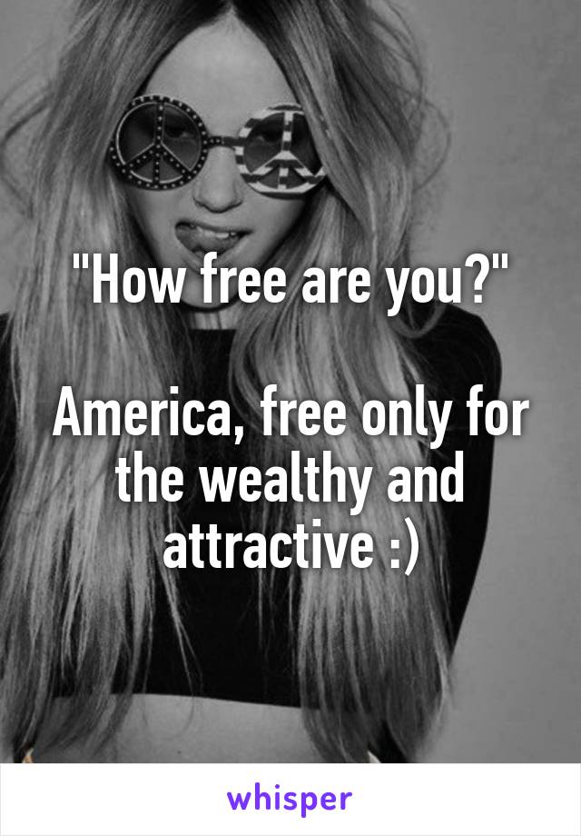 "How free are you?"

America, free only for the wealthy and attractive :)