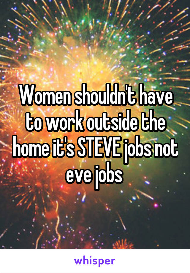 Women shouldn't have to work outside the home it's STEVE jobs not eve jobs 