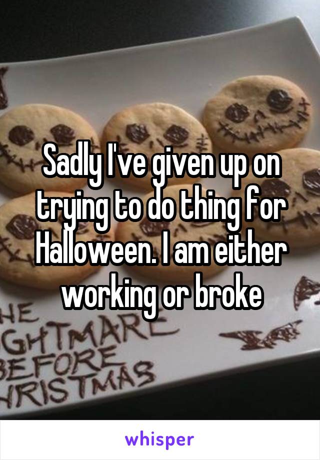 Sadly I've given up on trying to do thing for Halloween. I am either working or broke