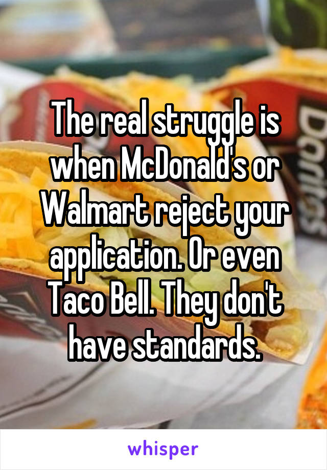 The real struggle is when McDonald's or Walmart reject your application. Or even Taco Bell. They don't have standards.