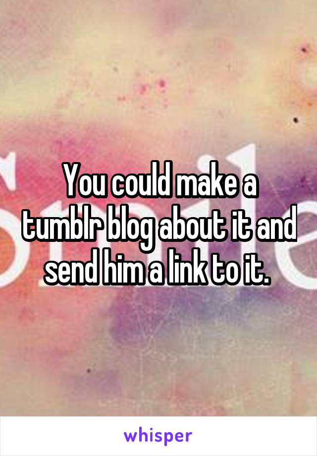 You could make a tumblr blog about it and send him a link to it. 