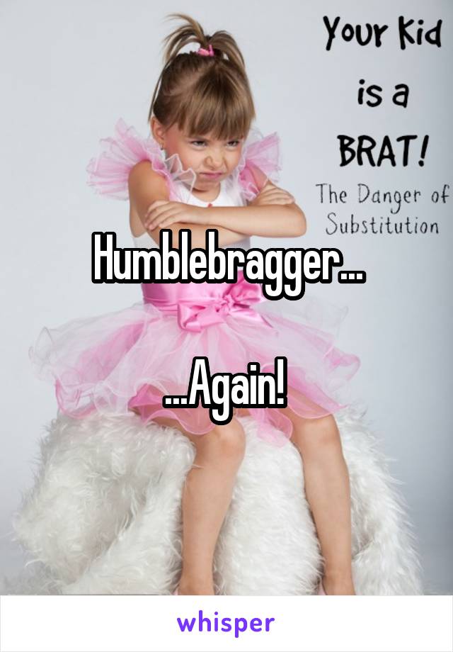 Humblebragger...

...Again! 