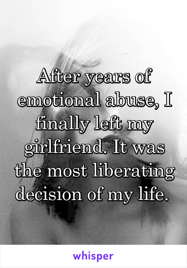 After years of emotional abuse, I finally left my girlfriend. It was the most liberating decision of my life. 