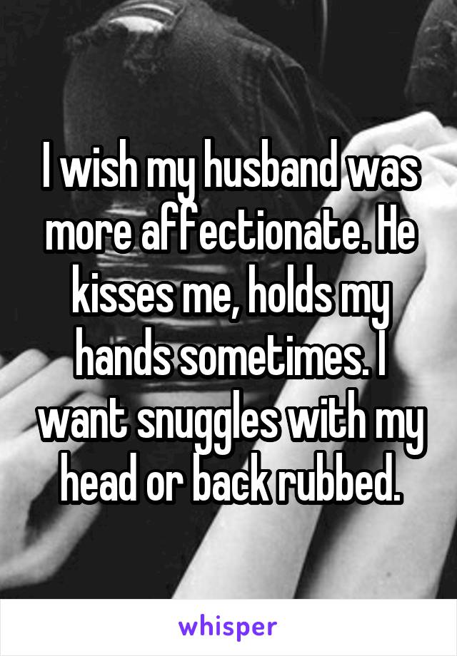 I wish my husband was more affectionate. He kisses me, holds my hands sometimes. I want snuggles with my head or back rubbed.