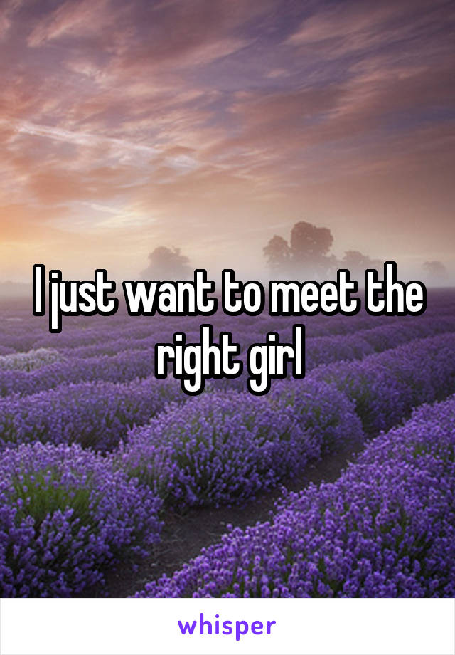 I just want to meet the right girl