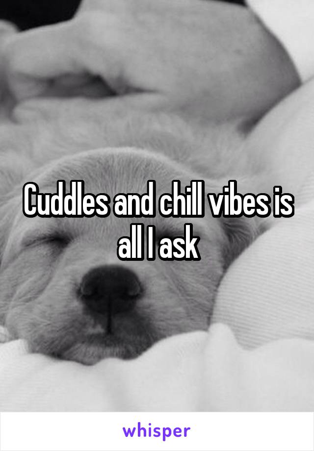 Cuddles and chill vibes is all I ask