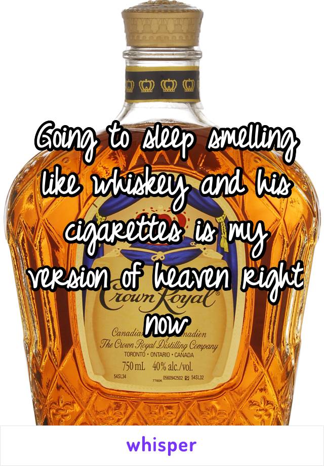 Going to sleep smelling like whiskey and his cigarettes is my version of heaven right now