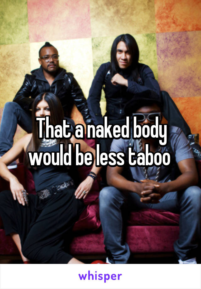 That a naked body would be less taboo 