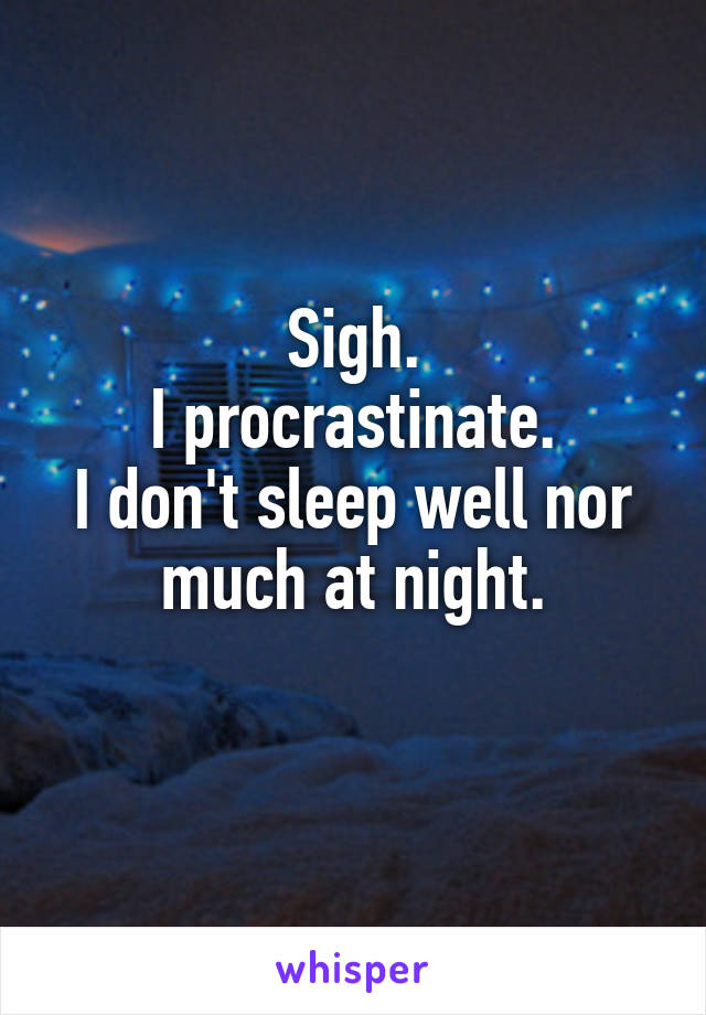 Sigh.
I procrastinate.
I don't sleep well nor much at night.
