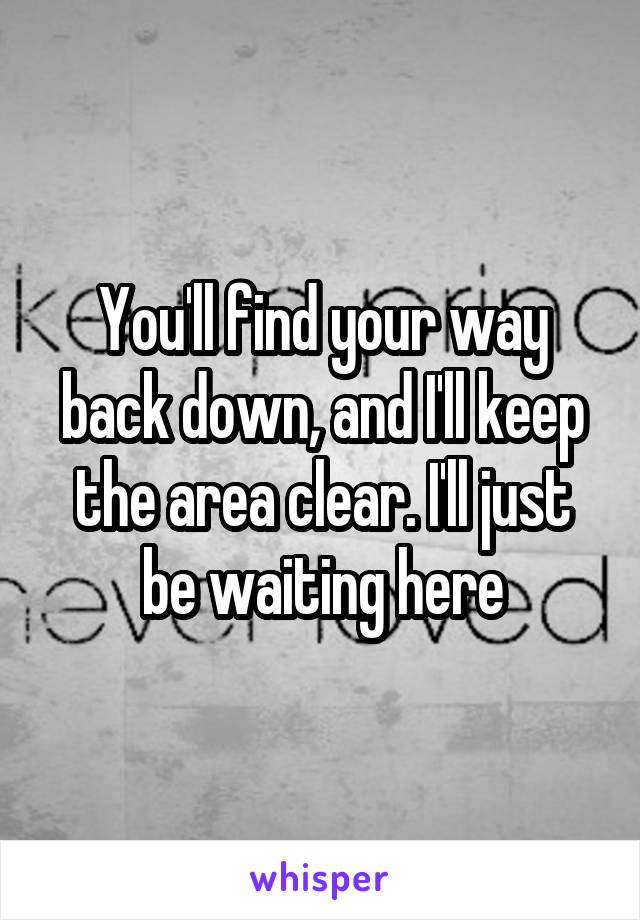 You'll find your way back down, and I'll keep the area clear. I'll just be waiting here