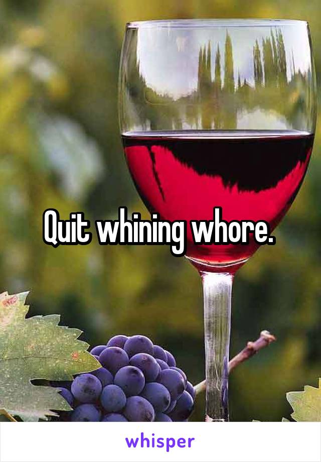 Quit whining whore. 
