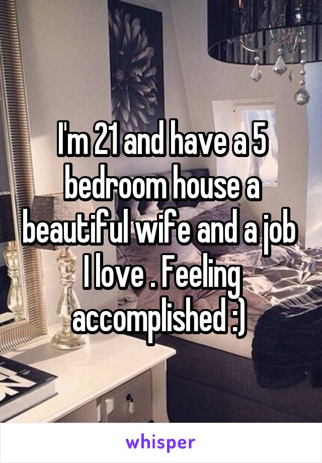 I'm 21 and have a 5 bedroom house a beautiful wife and a job  I love . Feeling accomplished :) 