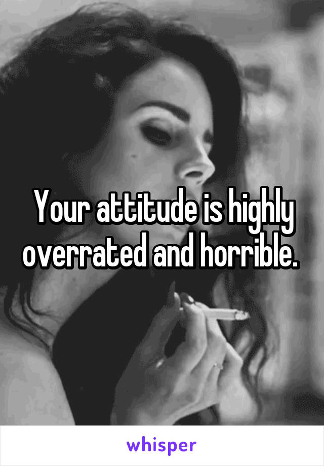 Your attitude is highly overrated and horrible. 