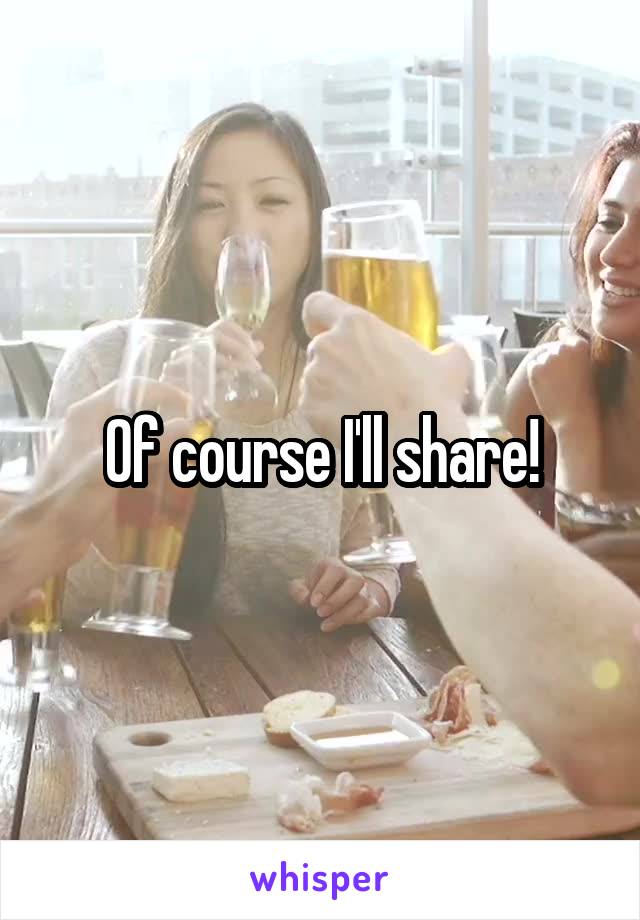 Of course I'll share!