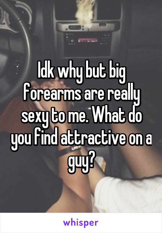 Idk why but big forearms are really sexy to me. What do you find attractive on a guy?