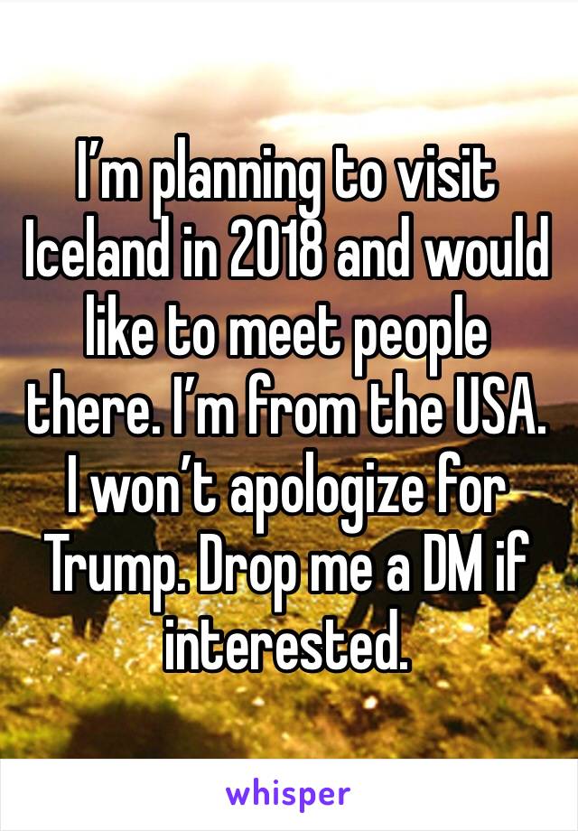 I’m planning to visit Iceland in 2018 and would like to meet people there. I’m from the USA. I won’t apologize for Trump. Drop me a DM if interested.