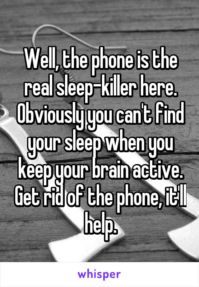Well, the phone is the real sleep-killer here. Obviously you can't find your sleep when you keep your brain active. Get rid of the phone, it'll help.