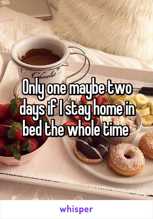 Only one maybe two days if I stay home in bed the whole time 