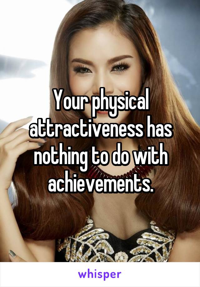 Your physical attractiveness has nothing to do with achievements.