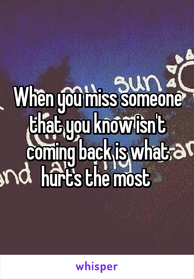 When you miss someone that you know isn't coming back is what hurts the most 