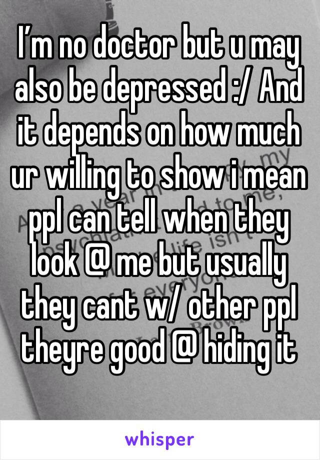 I’m no doctor but u may also be depressed :/ And it depends on how much ur willing to show i mean ppl can tell when they look @ me but usually they cant w/ other ppl theyre good @ hiding it 
