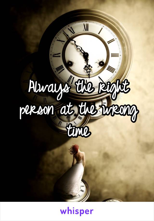 Always the right person at the wrong time